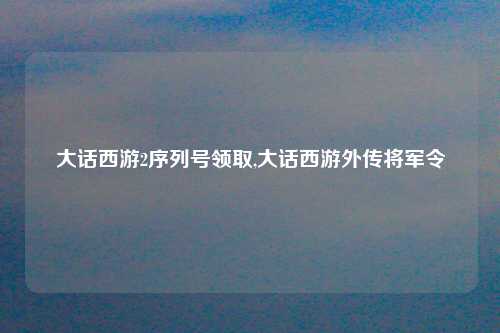 大话西游2序列号领取,大话西游外传将军令