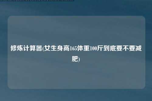 修炼计算器(女生身高165体重100斤到底要不要减肥)