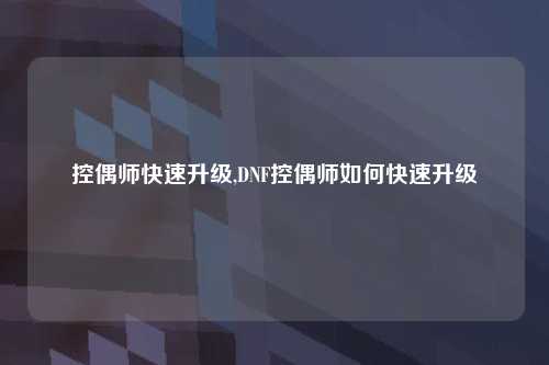 控偶师快速升级,DNF控偶师如何快速升级