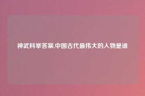 神武科举答案,中国古代最伟大的人物是谁