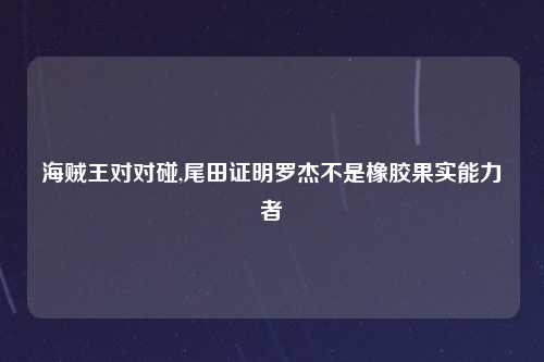 海贼王对对碰,尾田证明罗杰不是橡胶果实能力者