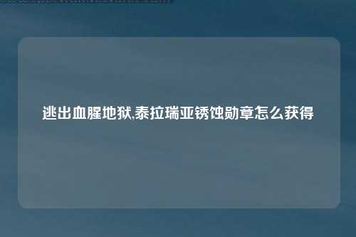逃出血腥地狱,泰拉瑞亚锈蚀勋章怎么获得