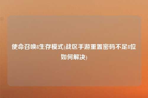 使命召唤8生存模式(战区手游重置密码不足8位如何解决)