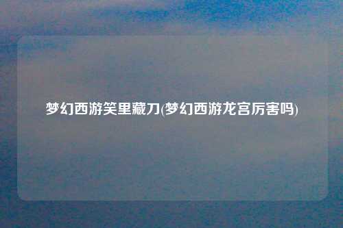 梦幻西游笑里藏刀(梦幻西游龙宫厉害吗)