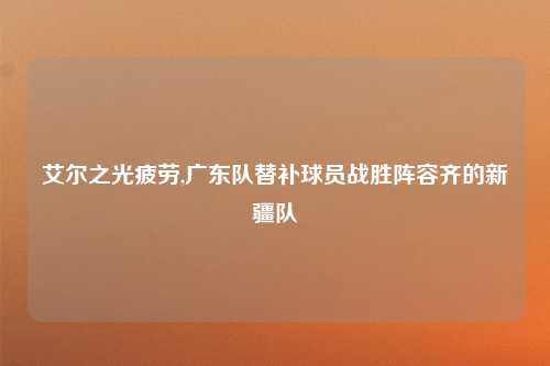 艾尔之光疲劳,广东队替补球员战胜阵容齐的新疆队