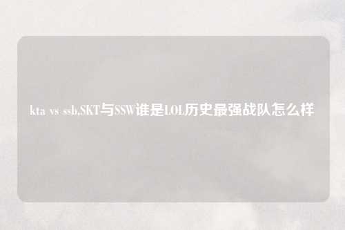 kta vs ssb,SKT与SSW谁是LOL历史最强战队怎么样