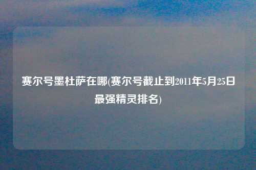 赛尔号墨杜萨在哪(赛尔号截止到2011年5月25日最强精灵排名)