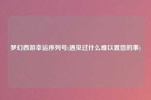 梦幻西游幸运序列号(遇见过什么难以置信的事)