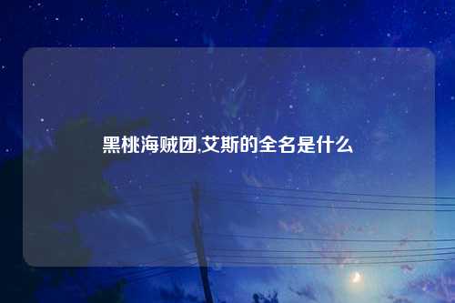 黑桃海贼团,艾斯的全名是什么