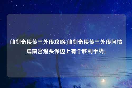 仙剑奇侠传三外传攻略(仙剑奇侠传三外传问情篇南宫煌头像边上有个胜利手势)