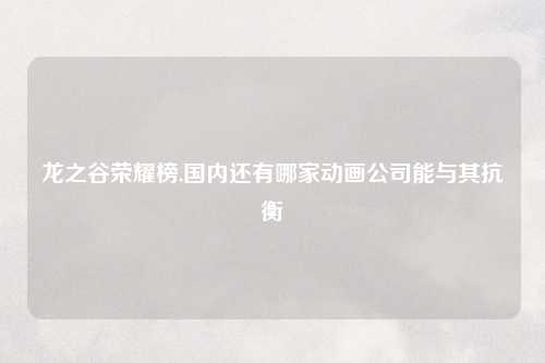 龙之谷荣耀榜,国内还有哪家动画公司能与其抗衡