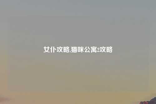 女仆攻略,猫咪公寓2攻略