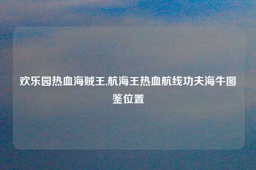 欢乐园热血海贼王,航海王热血航线功夫海牛图鉴位置