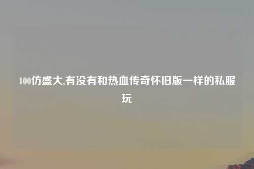 100仿盛大,有没有和热血传奇怀旧版一样的私服玩