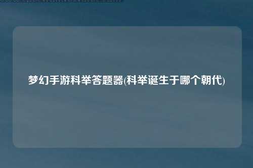 梦幻手游科举答题器(科举诞生于哪个朝代)