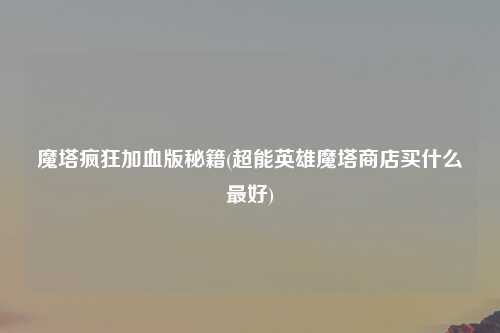 魔塔疯狂加血版秘籍(超能英雄魔塔商店买什么最好)