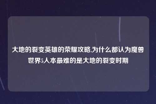 大地的裂变英雄的荣耀攻略,为什么都认为魔兽世界5人本最难的是大地的裂变时期