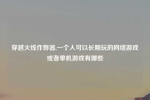 穿越火线作弊器,一个人可以长期玩的网络游戏或者单机游戏有哪些