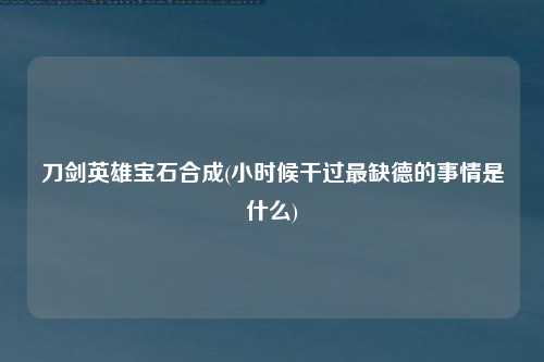 刀剑英雄宝石合成(小时候干过最缺德的事情是什么)