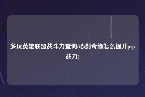 多玩英雄联盟战斗力查询(心剑奇缘怎么提升pvp战力)