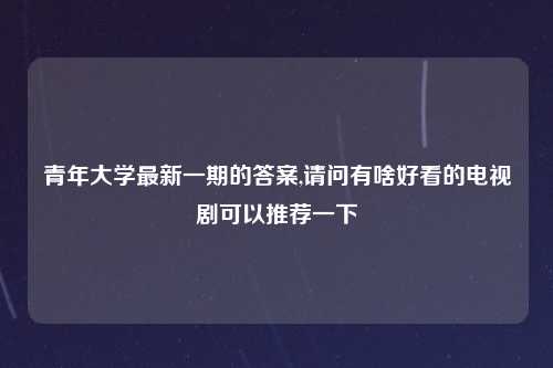 青年大学最新一期的答案,请问有啥好看的电视剧可以推荐一下