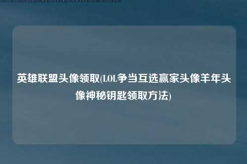 英雄联盟头像领取(LOL争当互选赢家头像羊年头像神秘钥匙领取方法)