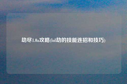 劫尽1.0a攻略(lol劫的技能连招和技巧)
