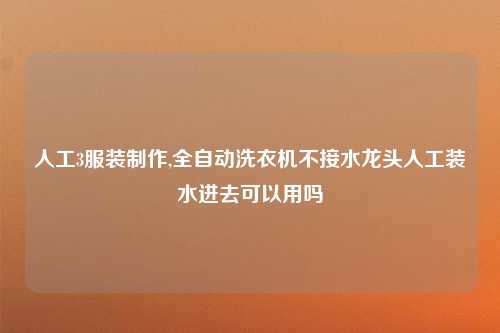 人工3服装制作,全自动洗衣机不接水龙头人工装水进去可以用吗
