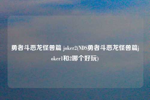 勇者斗恶龙怪兽篇 joker2(NDS勇者斗恶龙怪兽篇joker1和2哪个好玩)