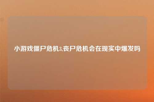 小游戏僵尸危机3,丧尸危机会在现实中爆发吗