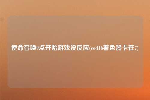 使命召唤9点开始游戏没反应(cod16着色器卡在7)