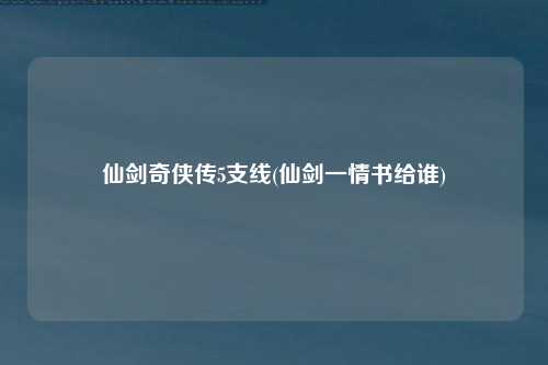 仙剑奇侠传5支线(仙剑一情书给谁)