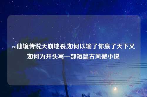 ro仙境传说天崩地裂,如何以输了你赢了天下又如何为开头写一部短篇古风微小说