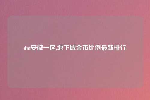 dnf安徽一区,地下城金币比例最新排行