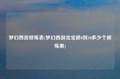 梦幻西游修炼表(梦幻西游宝宝修0到10多少个修炼果)