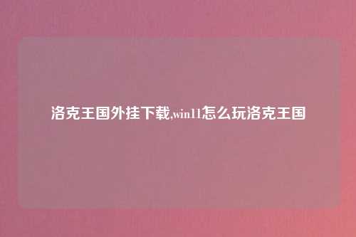 洛克王国外挂下载,win11怎么玩洛克王国