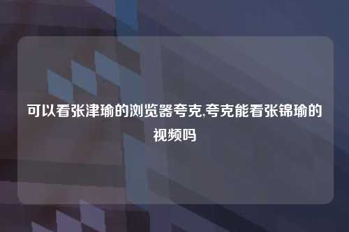 可以看张津瑜的浏览器夸克,夸克能看张锦瑜的视频吗