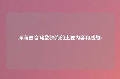 深海冒险(电影深海的主要内容和感想)