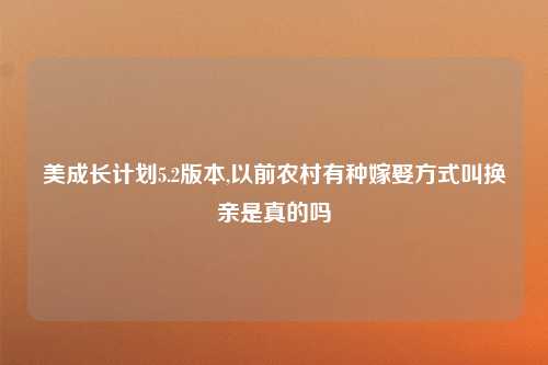 美成长计划5.2版本,以前农村有种嫁娶方式叫换亲是真的吗