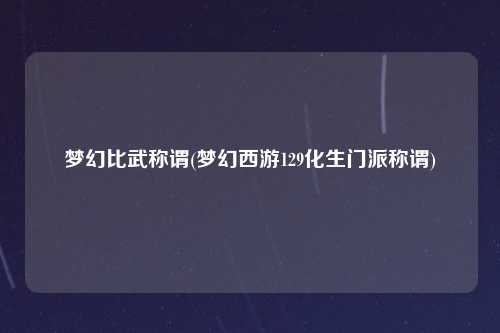 梦幻比武称谓(梦幻西游129化生门派称谓)