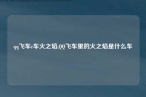 qq飞车r车火之焰,QQ飞车里的火之焰是什么车