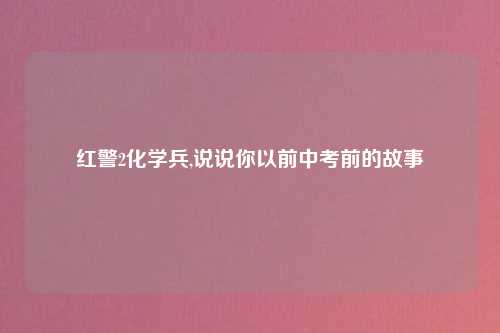 红警2化学兵,说说你以前中考前的故事