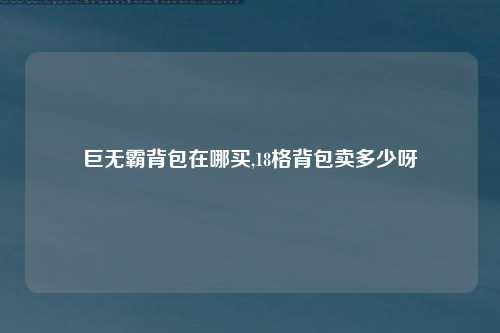 巨无霸背包在哪买,18格背包卖多少呀