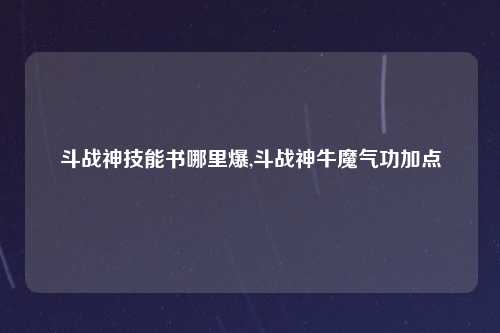 斗战神技能书哪里爆,斗战神牛魔气功加点