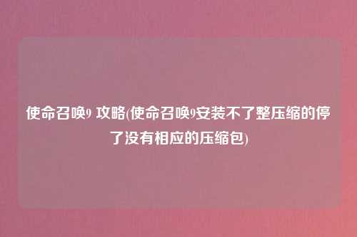 使命召唤9 攻略(使命召唤9安装不了整压缩的停了没有相应的压缩包)