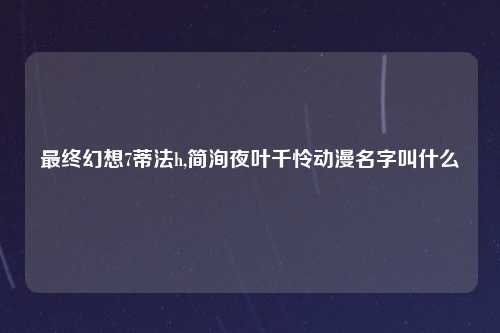 最终幻想7蒂法h,简洵夜叶千怜动漫名字叫什么