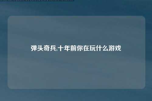 弹头奇兵,十年前你在玩什么游戏