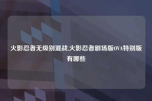 火影忍者无级别混战,火影忍者剧场版OVA特别版有哪些