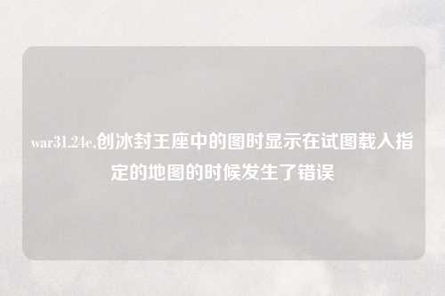 war31.24e,创冰封王座中的图时显示在试图载入指定的地图的时候发生了错误