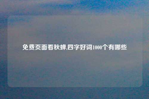 免费页面看秋蝉,四字好词1000个有哪些